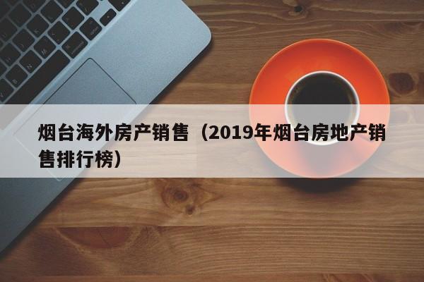 烟台海外房产销售(2019年烟台房地产销售排行榜)