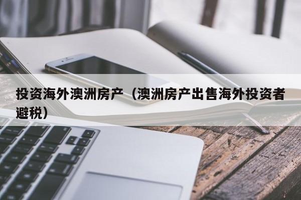投资海外澳洲房产(澳洲房产出售海外投资者避税)