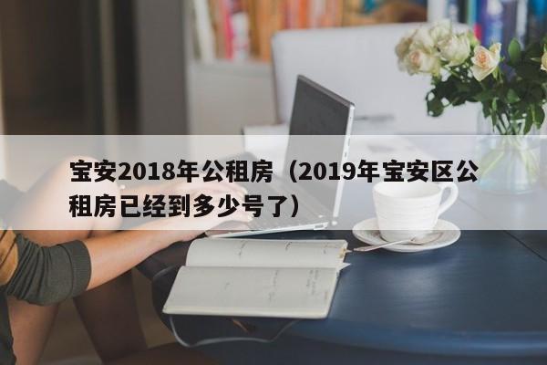 宝安2018年公租房(2019年宝安区公租房已经到多少号了)