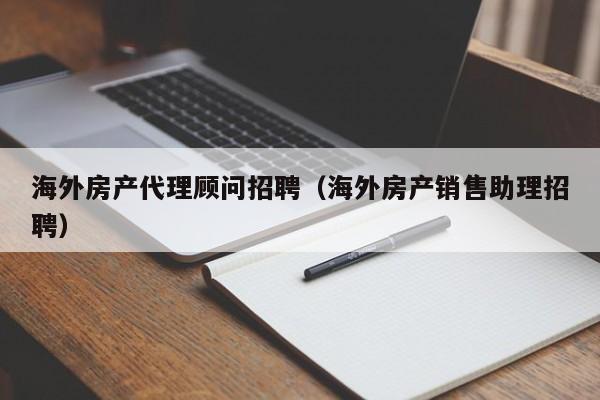 海外房产代理顾问招聘(海外房产销售助理招聘)