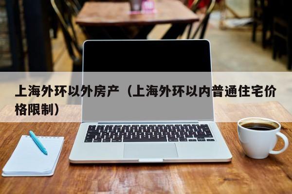上海外环以外房产(上海外环以内普通住宅价格限制)
