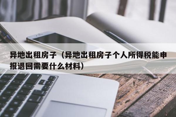 异地出租房子(异地出租房子个人所得税能申报退回需要什么材料)