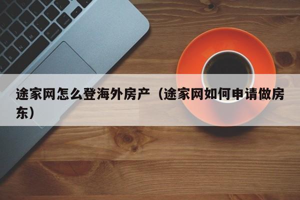 途家网怎么登海外房产(途家网如何申请做房东)