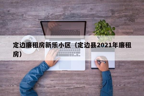 定边廉租房新乐小区(定边县2021年廉租房)