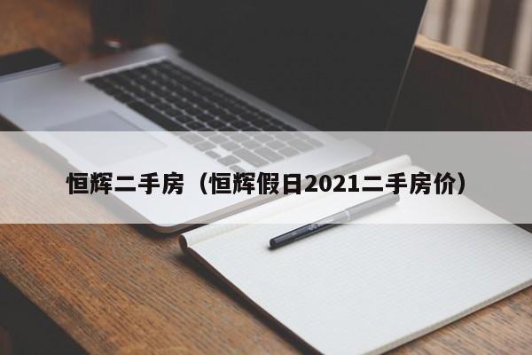 恒辉二手房(恒辉假日2021二手房价)