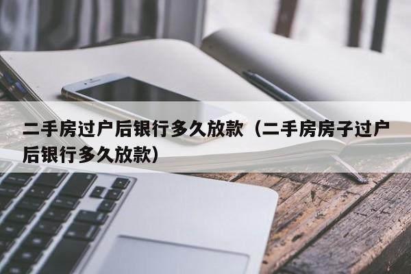 二手房过户后银行多久放款(二手房房子过户后银行多久放款)