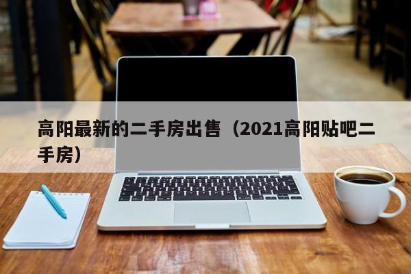 高阳最新的二手房出售(2021高阳贴吧二手房)