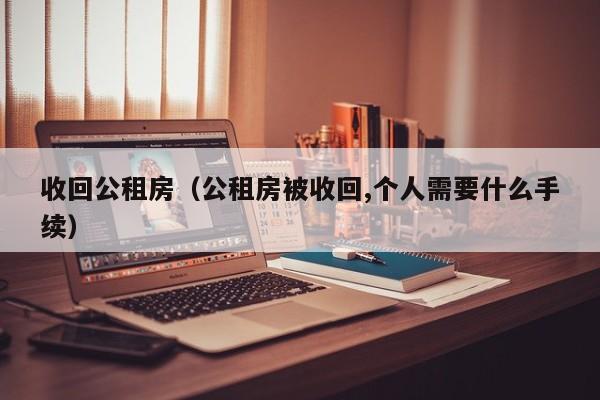 收回公租房(公租房被收回,个人需要什么手续)
