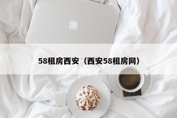 58租房西安(西安58租房网)