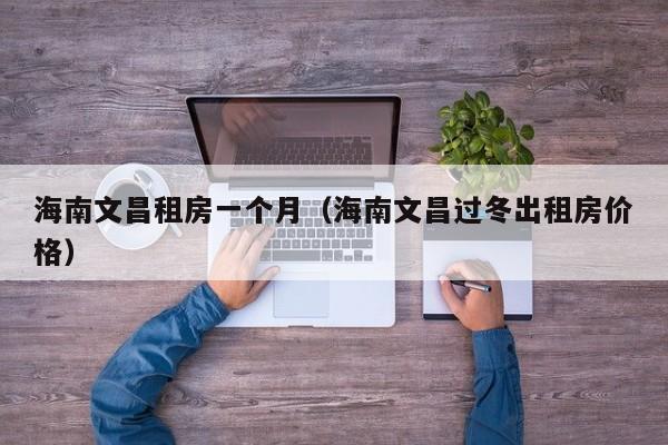 海南文昌租房一个月(海南文昌过冬出租房价格)