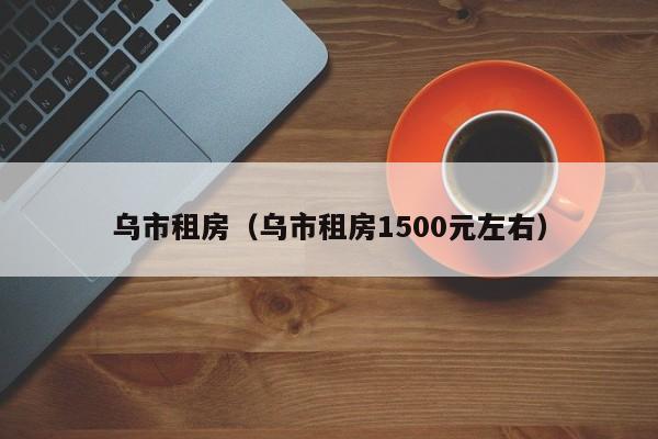 乌市租房(乌市租房1500元左右)