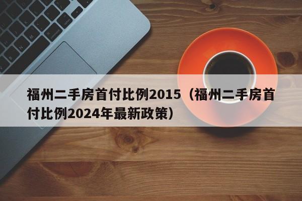 福州二手房首付比例2015(福州二手房首付比例2024年最新政策)