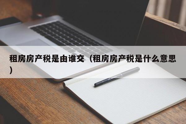 租房房产税是由谁交(租房房产税是什么意思)