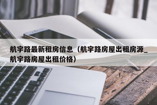 航宇路最新租房信息(航宇路房屋出租房源_航宇路房屋出租价格)