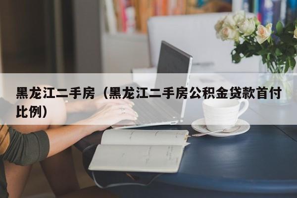 黑龙江二手房(黑龙江二手房公积金贷款首付比例)