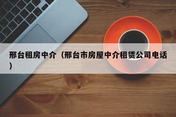 邢台租房中介(邢台市房屋中介租赁公司电话)