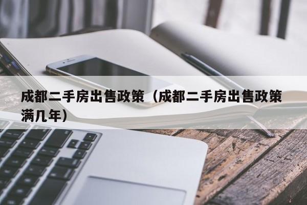 成都二手房出售政策(成都二手房出售政策 满几年)