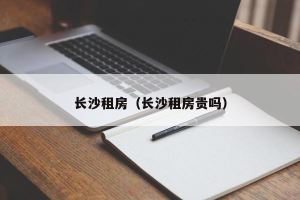 长沙租房(长沙租房贵吗)