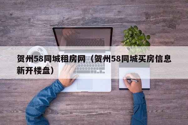 贺州58同城租房网(贺州58同城买房信息新开楼盘)
