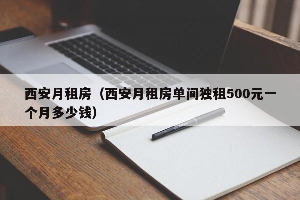 西安月租房(西安月租房单间独租500元一个月多少钱)