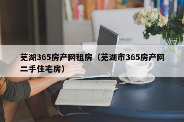 芜湖365房产网租房(芜湖市365房产网二手住宅房)