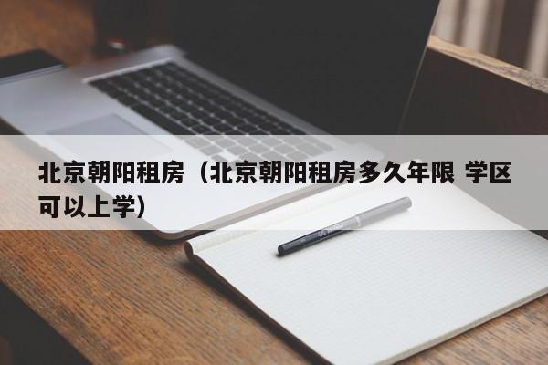 北京朝阳租房(北京朝阳租房多久年限 学区可以上学)