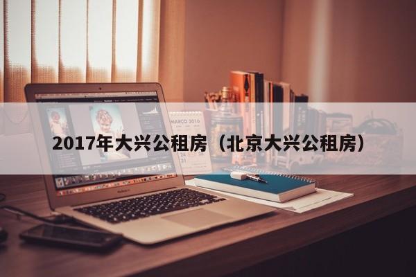 2017年大兴公租房(北京大兴公租房)