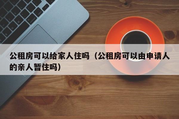 公租房可以给家人住吗(公租房可以由申请人的亲人暂住吗)