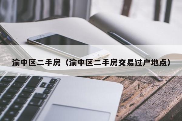 渝中区二手房(渝中区二手房交易过户地点)