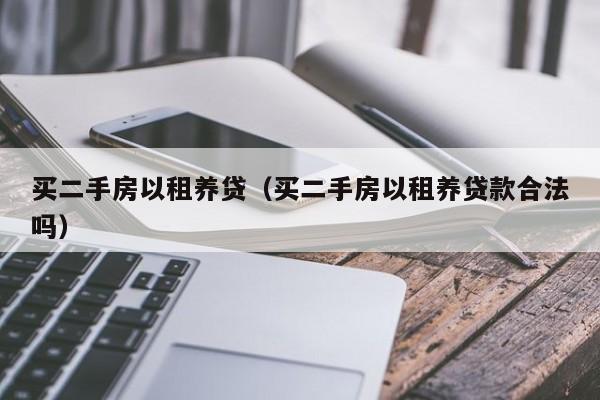 买二手房以租养贷(买二手房以租养贷款合法吗)
