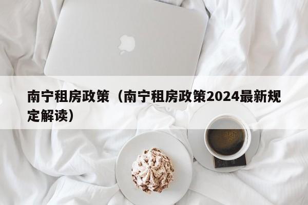 南宁租房政策(南宁租房政策2024最新规定解读)