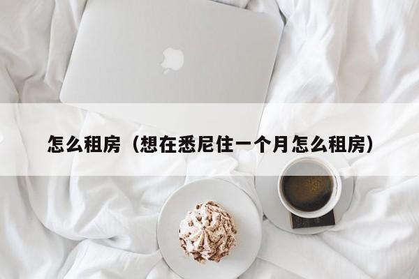 怎么租房(想在悉尼住一个月怎么租房)