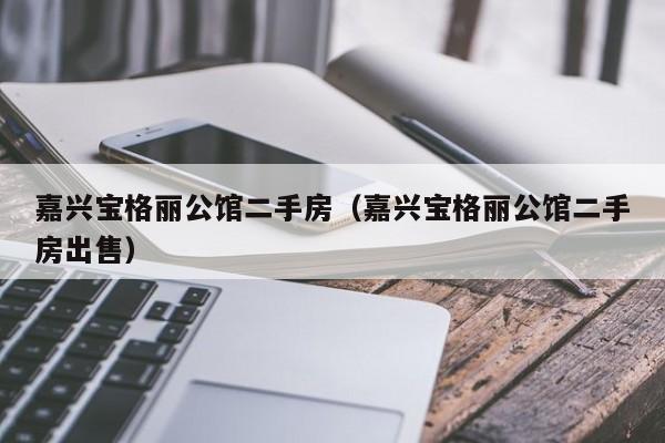 嘉兴宝格丽公馆二手房(嘉兴宝格丽公馆二手房出售)